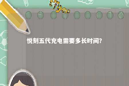 悦刻五代充电需要多长时间？ 